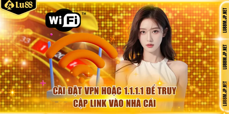 Cài đặt VPN hoặc 1.1.1.1 để truy cập link vào nhà cái
